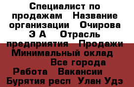 Специалист по продажам › Название организации ­ Очирова Э.А. › Отрасль предприятия ­ Продажи › Минимальный оклад ­ 50 000 - Все города Работа » Вакансии   . Бурятия респ.,Улан-Удэ г.